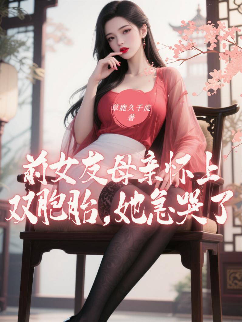 前女友母亲怀上双胞胎她急哭了免费阅读